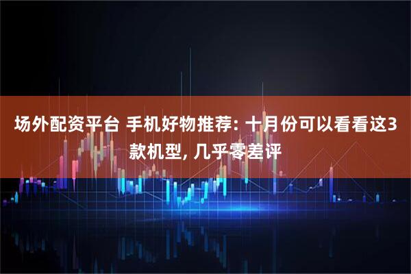 场外配资平台 手机好物推荐: 十月份可以看看这3款机型, 几乎零差评