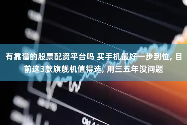 有靠谱的股票配资平台吗 买手机最好一步到位, 目前这3款旗舰机值得选, 用三五年没问题