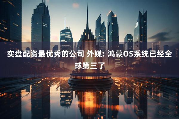 实盘配资最优秀的公司 外媒: 鸿蒙OS系统已经全球第三了