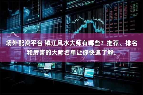 场外配资平台 镇江风水大师有哪些？推荐、排名和厉害的大师名单让你快速了解。