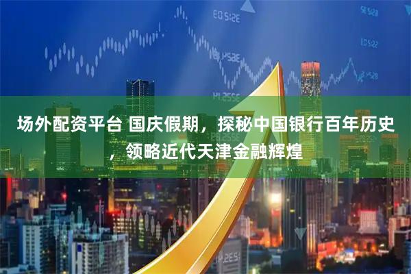 场外配资平台 国庆假期，探秘中国银行百年历史，领略近代天津金融辉煌