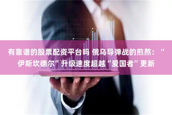 有靠谱的股票配资平台吗 俄乌导弹战的煎熬：“伊斯坎德尔”升级速度超越“爱国者”更新